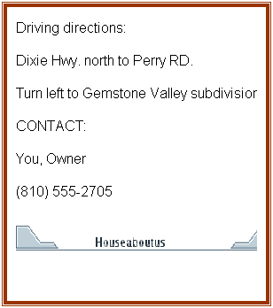Text Box: Driving directions:
Dixie Hwy. north to Perry RD.
Turn left to Gemstone Valley subdivision
CONTACT:
You, Owner
(810) 555-2705

